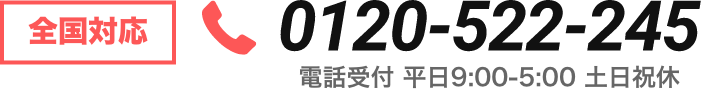 全国対応 フリーダイヤル 0120-522-245 電話受付 平日9:00-5:00 土日祝休