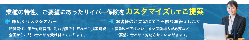 業種の特性、ご要望にあったサイバー保険をカスタマイズしてご提案。